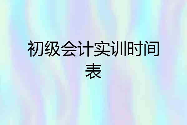 初级会计实训时间表
