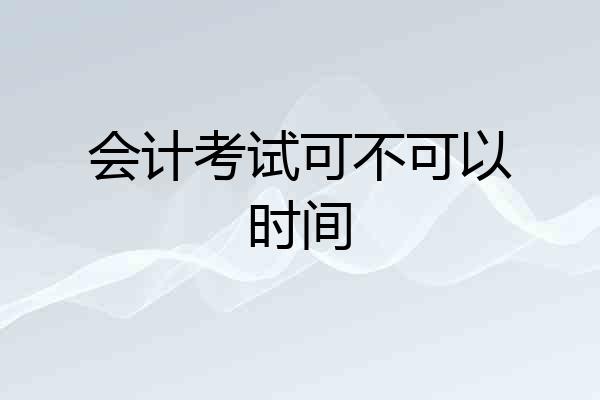 会计考试可不可以时间