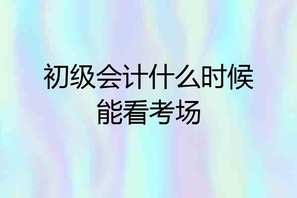 初级会计什么时候能看考场