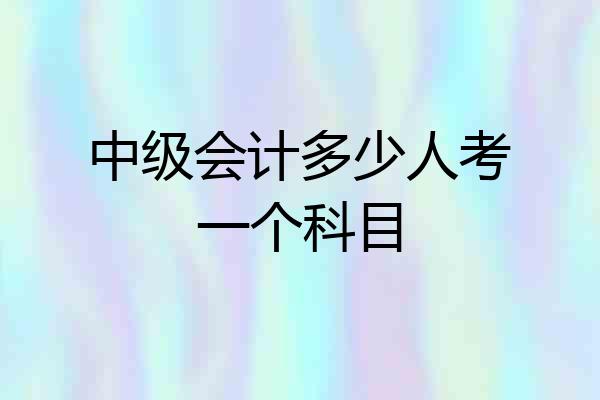 中级会计多少人考一个科目