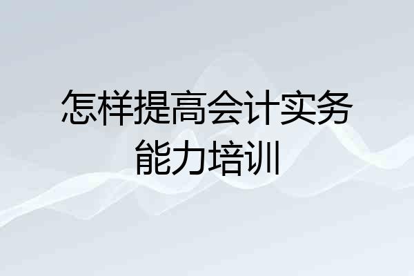 怎样提高会计实务能力培训