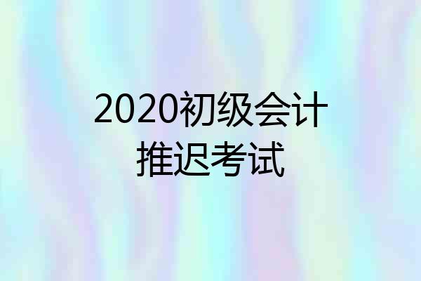 2020初级会计推迟考试