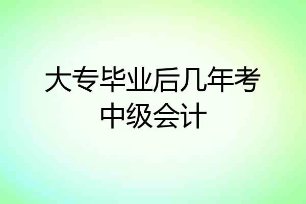 大专毕业后几年考中级会计