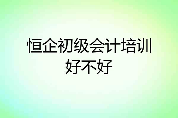 恒企初级会计培训好不好