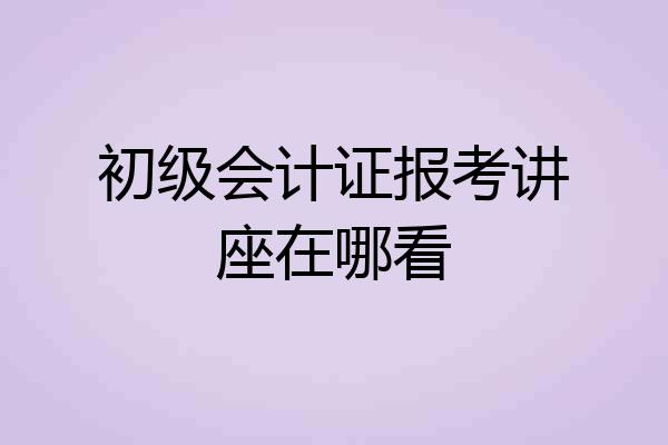 初级会计证报考讲座在哪看