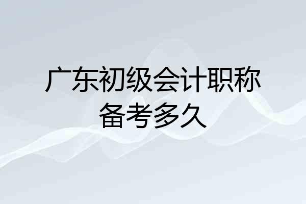 广东初级会计职称备考多久