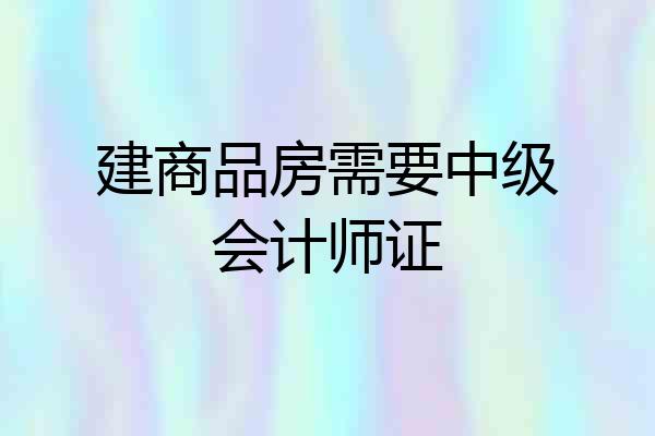 建商品房需要中级会计师证