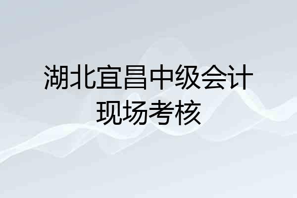 湖北宜昌中级会计现场考核