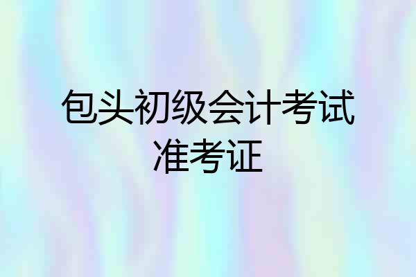 包头初级会计考试准考证