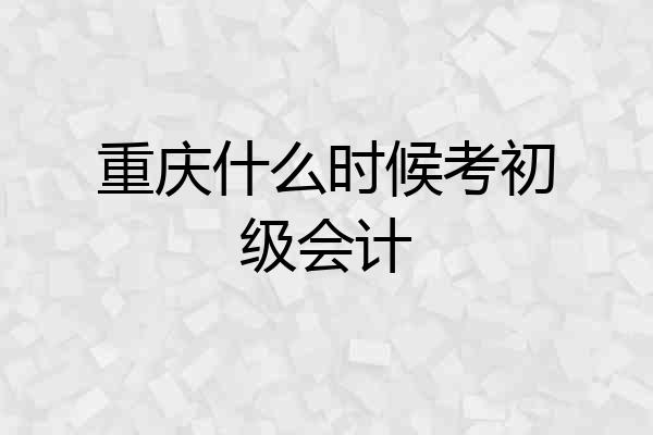 重庆什么时候考初级会计