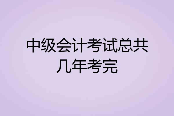 中级会计考试总共几年考完