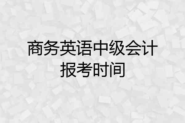 商务英语中级会计报考时间