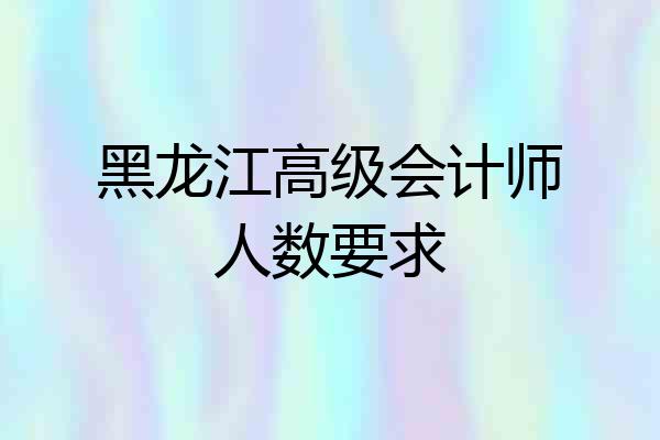 黑龙江高级会计师人数要求