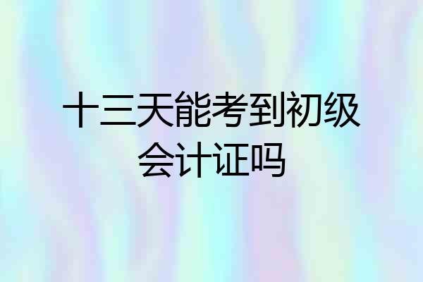 十三天能考到初级会计证吗
