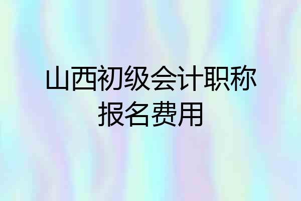 山西初级会计职称报名费用