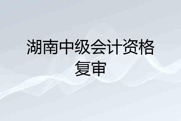 湖南中级会计资格复审