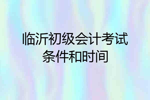 临沂初级会计考试条件和时间