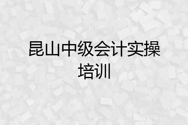 昆山中级会计实操培训