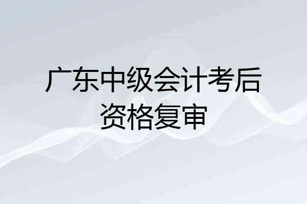 广东中级会计考后资格复审