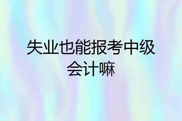 失业也能报考中级会计嘛