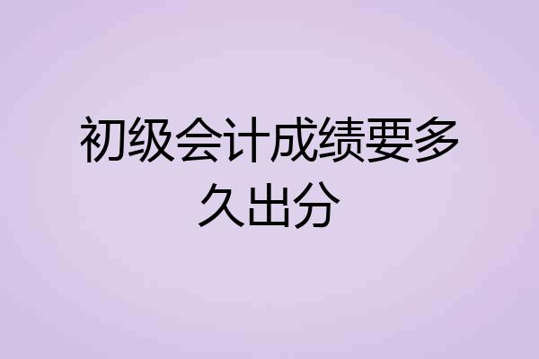 初级会计成绩要多久出分