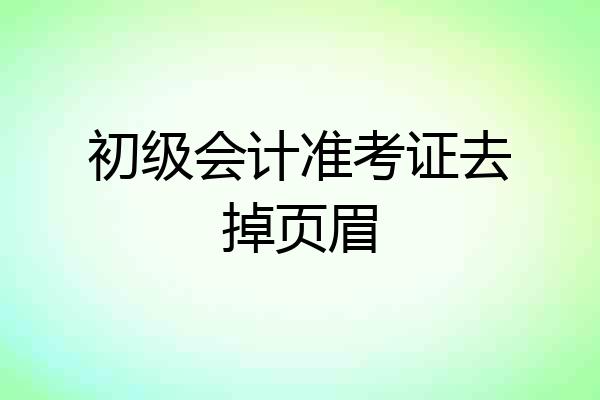 初级会计准考证去掉页眉