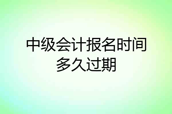 中级会计报名时间多久过期
