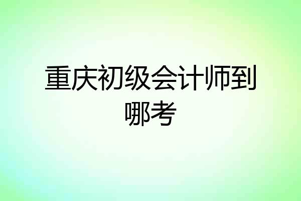 重庆初级会计师到哪考