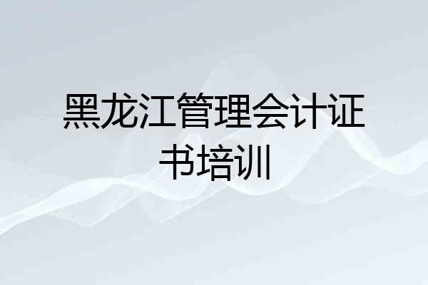 黑龙江管理会计证书培训