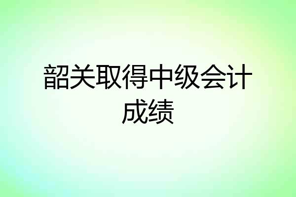 韶关取得中级会计成绩