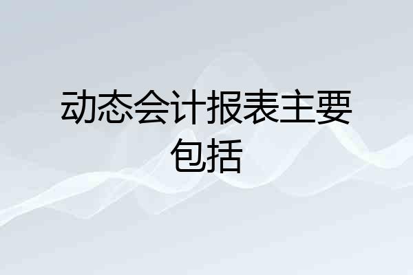 动态会计报表主要包括