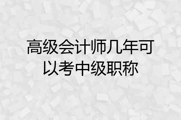 高级会计师几年可以考中级职称