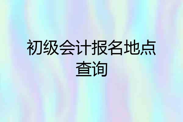 初级会计报名地点查询