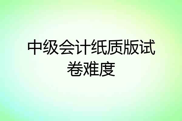 中级会计纸质版试卷难度