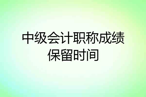 中级会计职称成绩保留时间