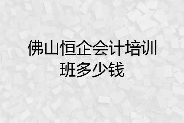 佛山恒企会计培训班多少钱