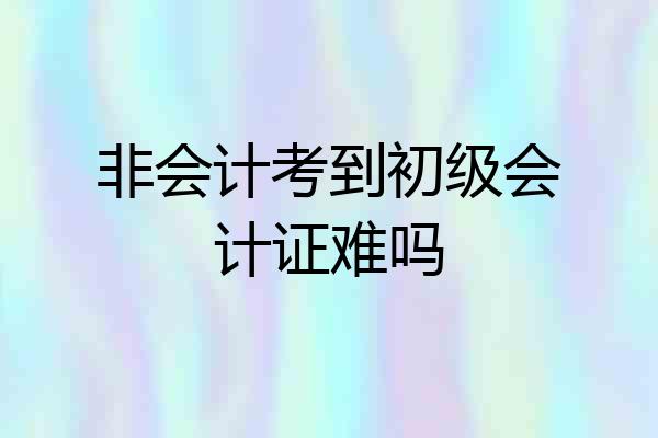 非会计考到初级会计证难吗