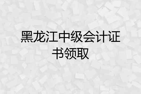 黑龙江中级会计证书领取