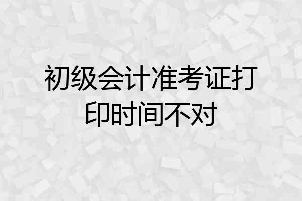 初级会计准考证打印时间不对