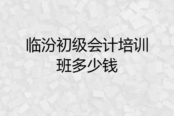 临汾初级会计培训班多少钱