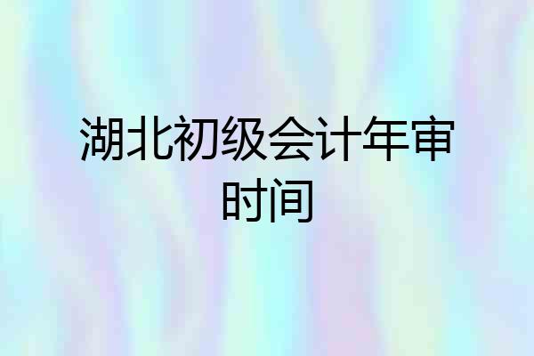 湖北初级会计年审时间