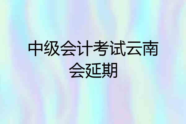 中级会计考试云南会延期