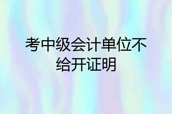 考中级会计单位不给开证明