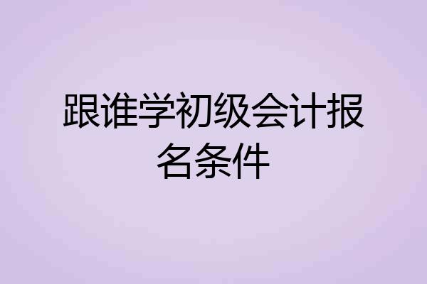 跟谁学初级会计报名条件
