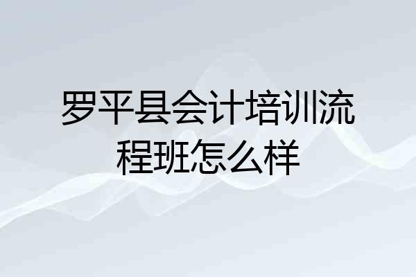 罗平县会计培训流程班怎么样