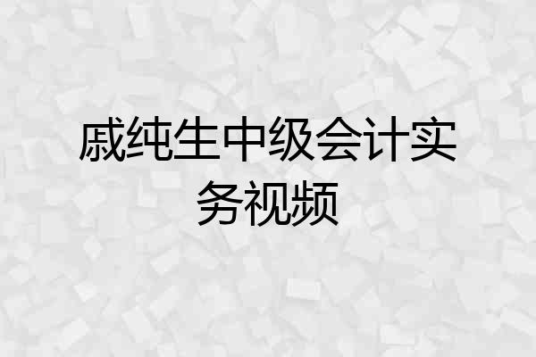 戚纯生中级会计实务视频