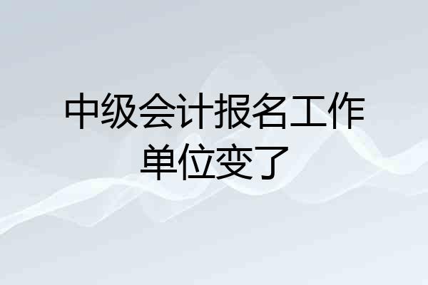 中级会计报名工作单位变了