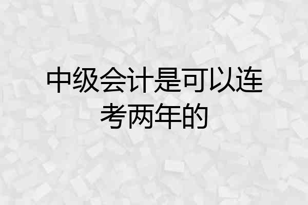 中级会计是可以连考两年的