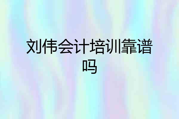 刘伟会计培训靠谱吗