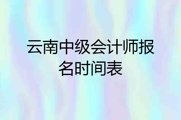云南中级会计师报名时间表